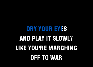 DRY YOUR EYES

AND PLAY IT SLOWLY
LIKE YOU'RE MARCHING
OFF TO WAR