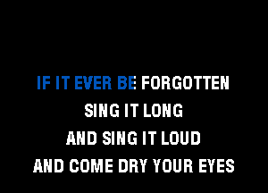 IF IT EVER BE FORGOTTEN
SING IT LONG
AND SING IT LOUD
AND COME DRY YOUR EYES