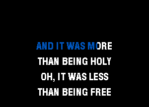 AND ITWAS MORE

THAN BEING HOLY
0H, IT WAS LESS
THAN BEING FREE