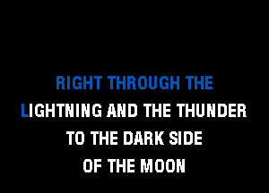 RIGHT THROUGH THE
LIGHTNING AND THE THUNDER
TO THE DARK SIDE
OF THE MOON