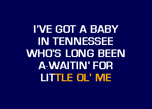 I'VE GOT A BABY
IN TENNESSEE
WHO'S LONG BEEN
A-WAITIN' FOR
LI'ITLE OL' ME

g