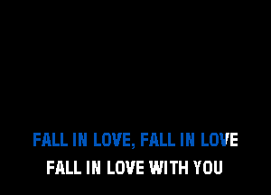 FALL IN LOVE, FALL IN LOVE
FALL IN LOVE WITH YOU