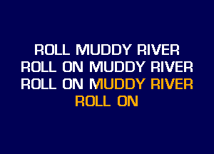 ROLL MUDDY RIVER
ROLL ON MUDDY RIVER
ROLL ON MUDDY RIVER

ROLL ON