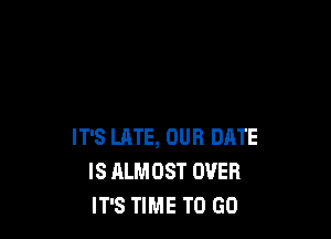IT'S LATE, OUR DATE
IS ALMOST OVER
IT'S TIME TO GO