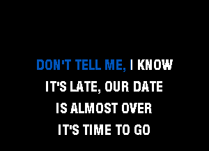 DON'T TELL ME, I KNOW

IT'S LATE, OUR DATE
IS ALMOST OVER
IT'S TIME TO GO