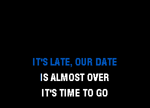 IT'S LATE, OUR DATE
IS ALMOST OVER
IT'S TIME TO GO