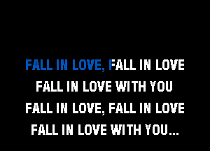 FALL IN LOVE, FALL IN LOVE
FALL IN LOVE WITH YOU
FALL IN LOVE, FALL IN LOVE
FALL IN LOVE WITH YOU...