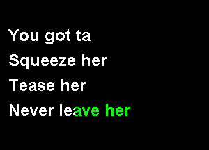 You got ta
Squeeze her

Tease her
Never leave her