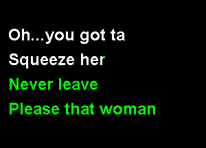 Oh...you got ta
Squeeze her

Never leave
Please that woman