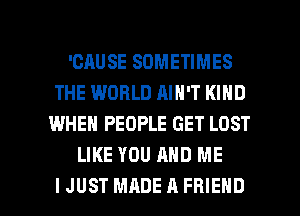 'CAUSE SOMETIMES
THE WORLD AIN'T KIND
WHEN PEOPLE GET LOST
LIKE YOU AND ME

IJUST MADEAFRIEHD l