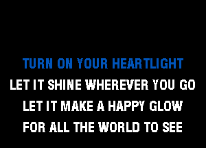 TURN ON YOUR HEARTLIGHT
LET IT SHINE WHEREUER YOU GO
LET IT MAKE A HAPPY GLOW
FOR ALL THE WORLD TO SEE