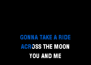 GONNA TAKE A RIDE
ACROSS THE MOON
YOU AND ME