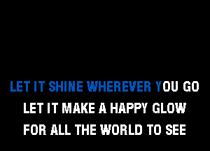 LET IT SHINE WHEREUER YOU GO
LET IT MAKE A HAPPY GLOW
FOR ALL THE WORLD TO SEE