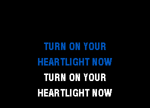 TURN ON YOUR

HEARTLIGHT NOW
TURN ON YOUR
HEARTLIGHT HOW
