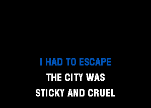 I HAD TO ESCAPE
THE CITY WAS
STICKY AHD GRUEL