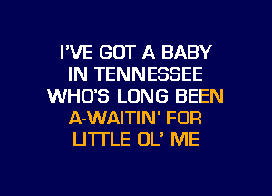 I'VE GOT A BABY
IN TENNESSEE
WHO'S LONG BEEN
A-WAITIN' FOR
LI'ITLE OL' ME

g