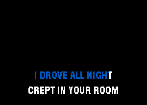 I DROVE ALL NIGHT
CREPT IN YOUR ROOM