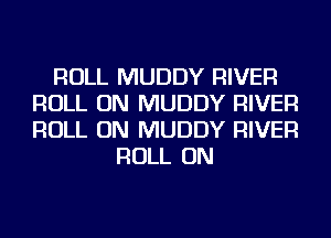 ROLL MUDDY RIVER
ROLL ON MUDDY RIVER
ROLL ON MUDDY RIVER

ROLL ON