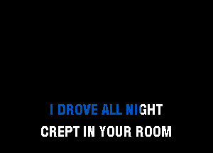 I DROVE ALL NIGHT
CREPT IN YOUR ROOM
