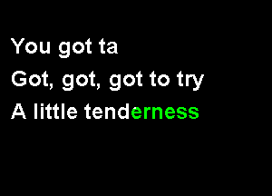 You got ta
Got, got, got to try

A little tenderness