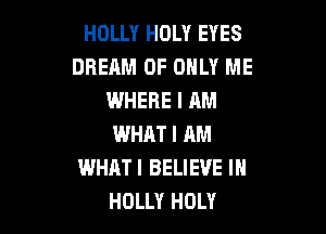 HOLLY HOLY EYES
DREAM 0F ONLY ME
WHERE I AM

WHAT I RM
WHAT I BELIEVE IN
HOLLY HOLY
