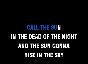 CALL THE SUN

IN THE DEAD OF THE NIGHT
AND THE SUN GONNA
RISE IN THE SKY