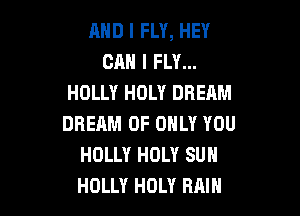 AND I FLY, HEY
CAN I FLY...
HOLLY HOLY DREAM

DREAM 0F ONLY YOU
HOLLY HOLY SUN
HOLLY HOLY RAIN