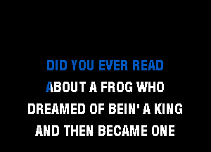 DID YOU EVER READ
ABOUT A FROG WHO
DREAMED 0F BEIH' A KING
AND THEN BECAME ONE