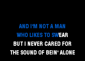 AND I'M NOT A MAN
WHO LIKES T0 SWERR
BUT I NEVER CARED FOR
THE SOUND OF BEIH' ALONE