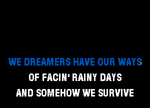 WE DREAMERS HAVE OUR WAYS
0F FACIH' RAIHY DAYS
AND SOMEHOW WE SURVIVE