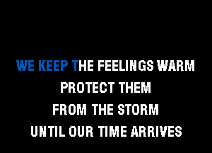 WE KEEP THE FEELINGS WARM
PROTECT THEM
FROM THE STORM
UHTIL OUR TIME ARRIVES