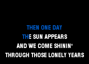 THE ONE DAY
THE SUN APPEARS
AND WE COME SHIHIH'
THROUGH THOSE LONELY YEARS