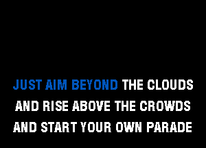 JUST AIM BEYOND THE CLOUDS
AND RISE ABOVE THE CROWDS
AND START YOUR OWN PARADE