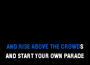 AND RISE ABOVE THE CROWDS
AND START YOUR OWN PARADE