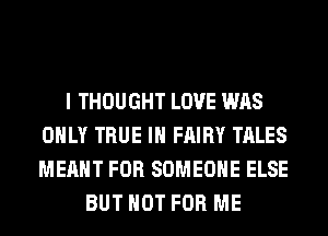 I THOUGHT LOVE WAS
ONLY TRUE IH FAIRY TALES
MEANT FOR SOMEONE ELSE

BUT NOT FOR ME