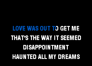 LOVE WAS OUT TO GET ME
THAT'S THE WAY IT SEEMED
DISAPPOIHTMEHT
HAUNTED ALL MY DREAMS