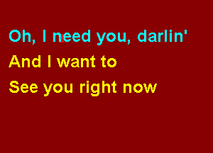 Oh, I need you, darlin'
And I want to

See you right now