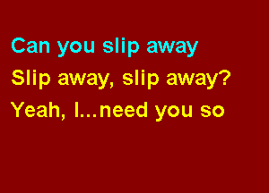 Can you slip away
Slip away, slip away?

Yeah, l...need you so