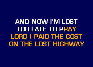 AND NOW I'M LOST
TOO LATE TU PRAY
LORD I PAID THE COST
ON THE LOST HIGHWAY