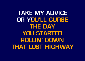 TAKE MY ADVICE
0R YOU'LL CURSE
THE DAY
YOU STARTED
RULLIN' DOWN
THAT LOST HIGHWAY