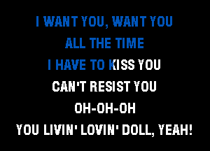 I WANT YOU, WANT YOU
ALL THE TIME
I HAVE TO KISS YOU
CAN'T RESIST YOU
OH-OH-OH
YOU LIVIH' LOVIH' DOLL, YEAH!