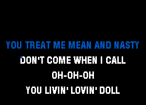 YOU TREAT ME MEAN AND NASTY
DON'T COME WHEN I CALL
OH-OH-OH
YOU LIVIH' LOVIH' DOLL