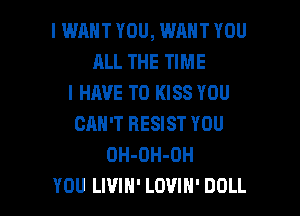 IWANT YOU, WANT YOU
ALL THE TIME
I HAVE TO KISS YOU

CAN'T RESIST YOU
OH-OH-OH
YOU LWIH' LOVIH' DOLL