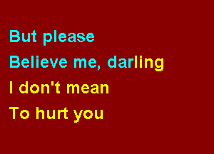 But please
Believe me, darling

I don't mean
To hurt you