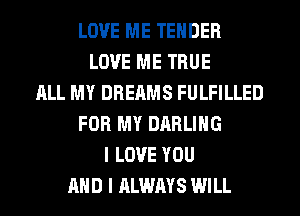 LOVE ME TENDER
LOVE ME TRUE
ALL MY DREAMS FULFILLED
FOR MY DARLING
I LOVE YOU
AND I ALWAYS WILL