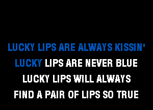LUCKY LIPS ARE ALWAYS KISSIH'
LUCKY LIPS ARE NEVER BLUE
LUCKY LIPS WILL ALWAYS
FIND A PAIR OF LIPS SO TRUE