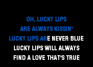 0H, LUCKY LIPS
ARE ALWAYS KISSIH'
LUCKY LIPS ARE NEVER BLUE
LUCKY LIPS WILL ALWAYS
FIND A LOVE THAT'S TRUE