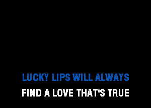 LUCKY LIPS WILL ALWAYS
FIND A LOVE THAT'S TRUE