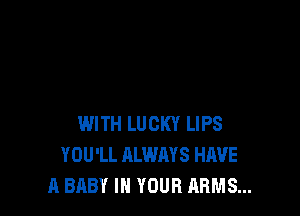 WITH LUCKY LIPS
YOU'LL ALWAYS HAVE
A BABY IN YOUR ARMS...