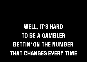 WELL, IT'S HARD
TO BE A GAMBLER
BETTIH' ON THE NUMBER
THAT CHANGES EVERY TIME